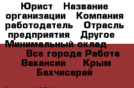 Юрист › Название организации ­ Компания-работодатель › Отрасль предприятия ­ Другое › Минимальный оклад ­ 17 000 - Все города Работа » Вакансии   . Крым,Бахчисарай